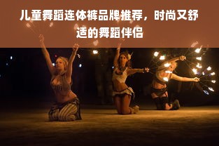 儿童舞蹈连体裤品牌推荐，时尚又舒适的舞蹈伴侣