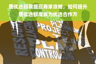 鹿优选额度提现商家攻略，如何提升鹿优选额度成为优选合作方