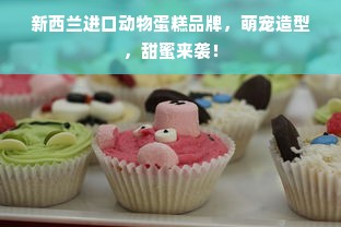 新西兰进口动物蛋糕品牌，萌宠造型，甜蜜来袭！
