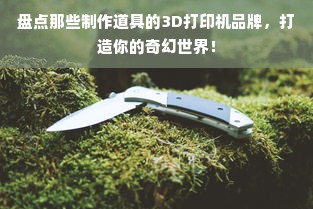 盘点那些制作道具的3D打印机品牌，打造你的奇幻世界！
