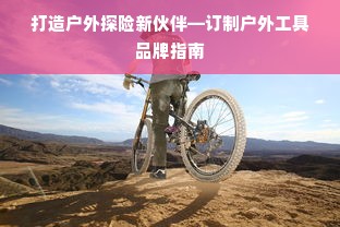 打造户外探险新伙伴—订制户外工具品牌指南