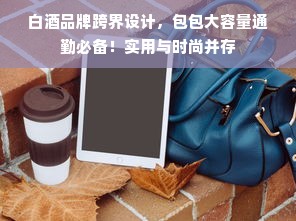白酒品牌跨界设计，包包大容量通勤必备！实用与时尚并存