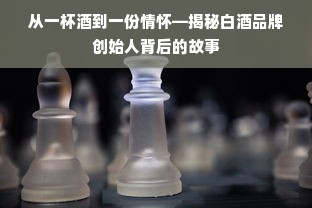从一杯酒到一份情怀—揭秘白酒品牌创始人背后的故事
