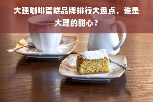 大理咖啡蛋糕品牌排行大盘点，谁是大理的甜心？