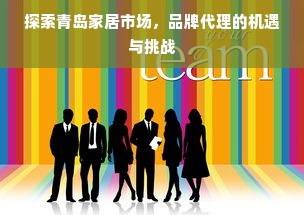 探索青岛家居市场，品牌代理的机遇与挑战