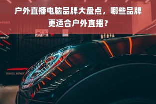 户外直播电脑品牌大盘点，哪些品牌更适合户外直播？