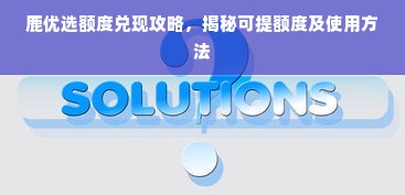 鹿优选额度兑现攻略，揭秘可提额度及使用方法