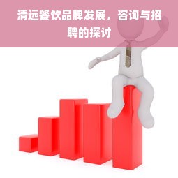 清远餐饮品牌发展，咨询与招聘的探讨