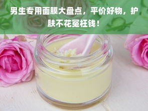 男生专用面膜大盘点，平价好物，护肤不花冤枉钱！