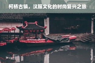 柯桥古镇，汉服文化的时尚复兴之旅