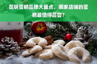 昆明蛋糕品牌大盘点，哪家店铺的蛋糕最值得品尝？