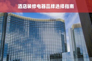 酒店装修电器品牌选择指南