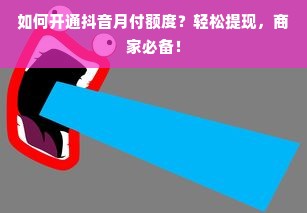 如何开通抖音月付额度？轻松提现，商家必备！