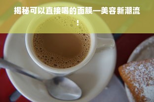 揭秘可以直接喝的面膜—美容新潮流！