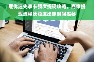 鹿优选先享卡额度提现攻略，商家提现流程及额度出账时间揭秘