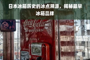 日本冰箱历史的冰点溯源，揭秘最早冰箱品牌