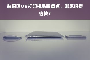 盐田区UV打印机品牌盘点，哪家值得信赖？