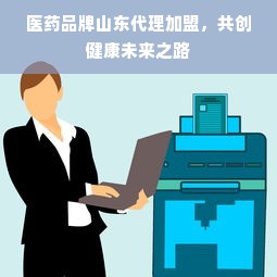 医药品牌山东代理加盟，共创健康未来之路
