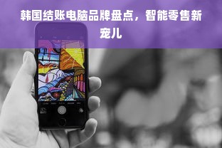 韩国结账电脑品牌盘点，智能零售新宠儿