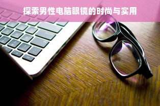 探索男性电脑眼镜的时尚与实用
