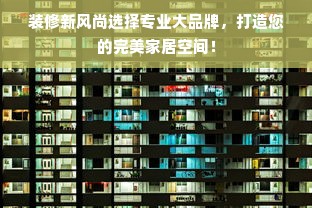 装修新风尚选择专业大品牌，打造您的完美家居空间！