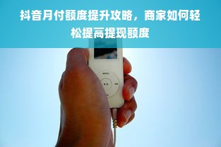 抖音月付额度提升攻略，商家如何轻松提高提现额度