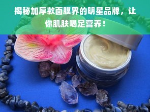 揭秘加厚款面膜界的明星品牌，让你肌肤喝足营养！