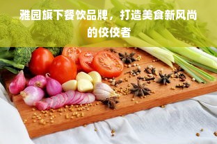 雅园旗下餐饮品牌，打造美食新风尚的佼佼者