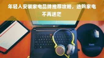 年轻人安装家电品牌推荐攻略，选购家电不再迷茫