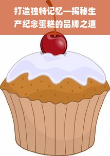 打造独特记忆—揭秘生产纪念蛋糕的品牌之道