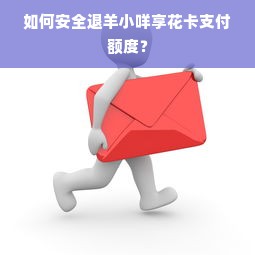 如何安全退羊小咩享花卡支付额度？