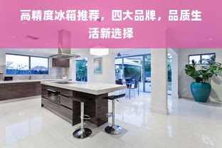 高精度冰箱推荐，四大品牌，品质生活新选择