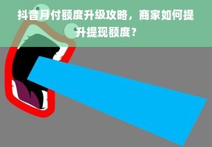 抖音月付额度升级攻略，商家如何提升提现额度？