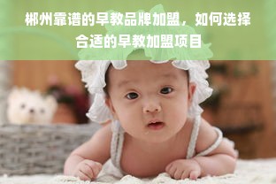 郴州靠谱的早教品牌加盟，如何选择合适的早教加盟项目