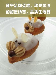 遂宁品牌蛋糕，动物奶油的甜蜜诱惑，品质生活新选择！
