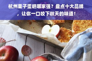 杭州栗子蛋糕哪家强？盘点十大品牌，让你一口咬下秋天的味道！