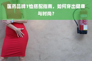 医药品牌T恤搭配指南，如何穿出健康与时尚？
