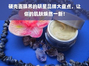 硬壳面膜界的明星品牌大盘点，让你的肌肤焕然一新！