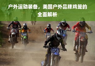 户外运动装备，美国户外品牌鸡笼的全面解析