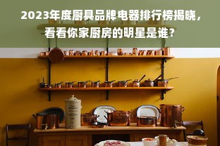 2023年度厨具品牌电器排行榜揭晓，看看你家厨房的明星是谁？