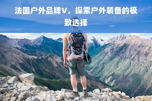 法国户外品牌V，探索户外装备的极致选择