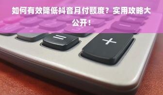 如何有效降低抖音月付额度？实用攻略大公开！