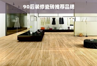 90后装修瓷砖推荐品牌