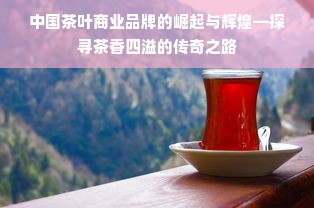 中国茶叶商业品牌的崛起与辉煌—探寻茶香四溢的传奇之路
