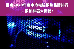 盘点2023年度水冷电脑散热品牌排行，散热神器大揭秘！
