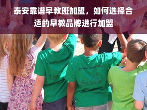 泰安靠谱早教班加盟，如何选择合适的早教品牌进行加盟