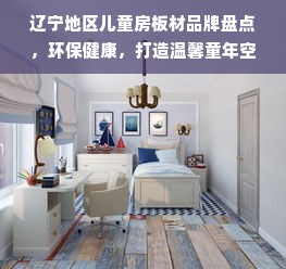 辽宁地区儿童房板材品牌盘点，环保健康，打造温馨童年空间