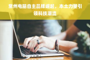 常州电脑自主品牌崛起，本土力量引领科技潮流