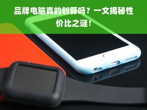 品牌电脑真的划算吗？一文揭秘性价比之谜！