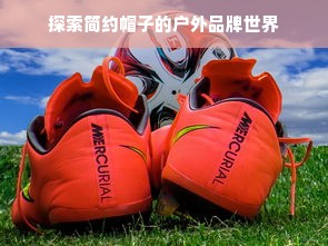 探索简约帽子的户外品牌世界